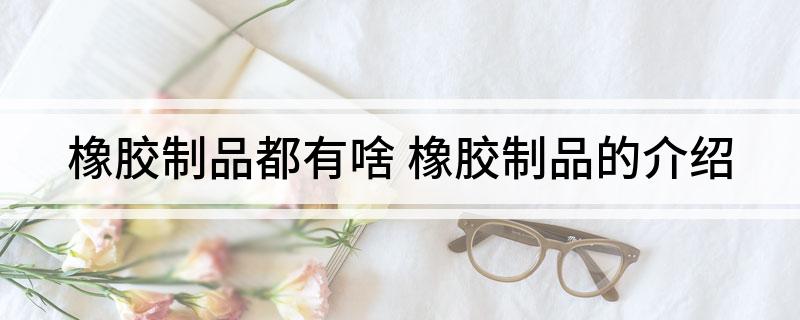橡胶制品都有啥 橡胶制品的介绍Kaiyun 开云体育
