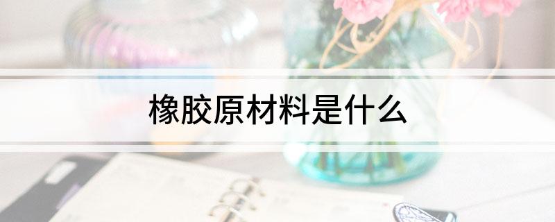 橡胶原材料是什么开云体育 开云平台