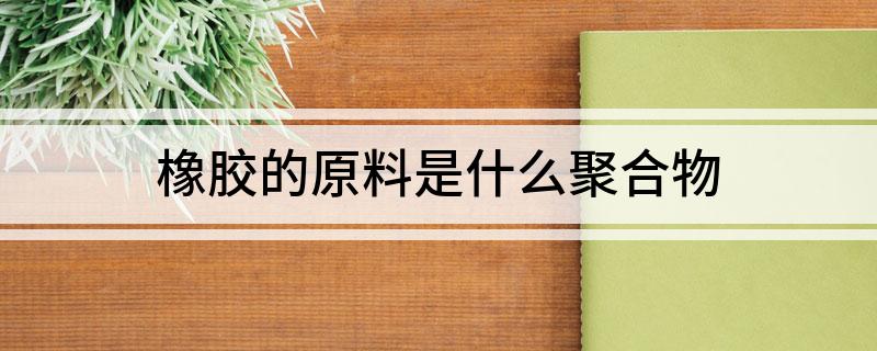 橡胶的原料是什么聚合物Kaiyun 开云